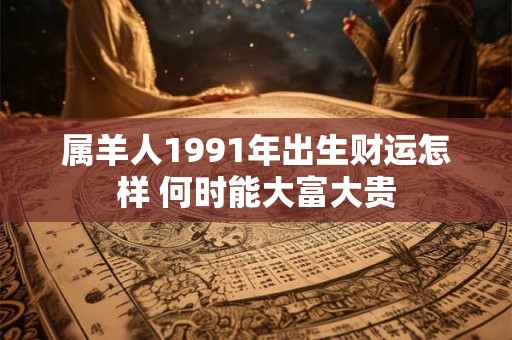 属羊人1991年出生财运怎样 何时能大富大贵