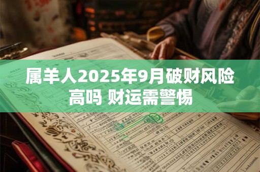 属羊人2025年9月破财风险高吗 财运需警惕