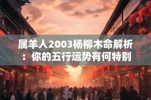 属羊人2003杨柳木命解析：你的五行运势有何特别