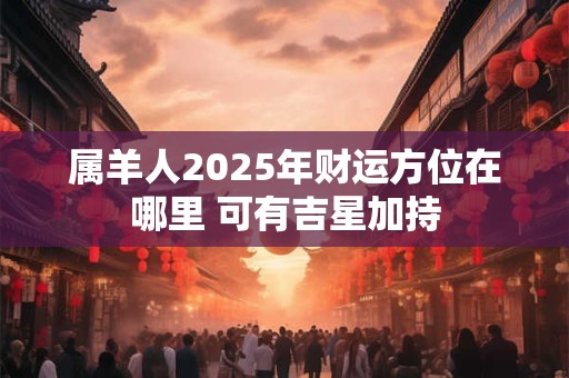 属羊人2025年财运旺吗 事业会有重大突破吗