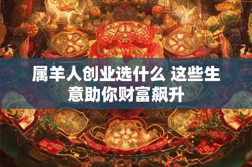 属羊人创业选什么 这些生意助你财富飙升