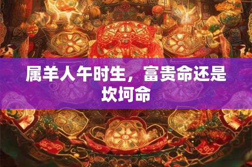 属羊人午时生，富贵命还是坎坷命