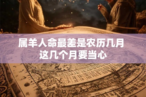属羊人命最差是农历几月 这几个月要当心