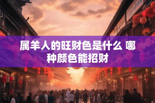 属羊人的旺财色是什么 哪种颜色能招财