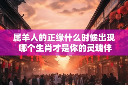 属羊人的正缘什么时候出现 哪个生肖才是你的灵魂伴侣