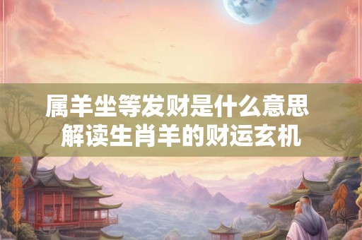 属羊坐等发财是什么意思 解读生肖羊的财运玄机