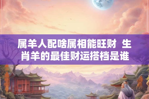 属羊人财气冲天 这些迹象你注意到了吗