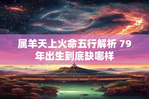 属羊天上火命五行解析 79年出生到底缺哪样