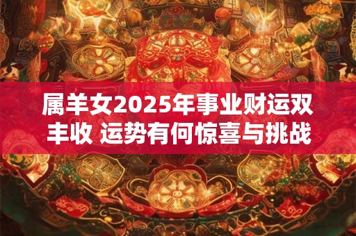 属羊女2025年事业财运双丰收 运势有何惊喜与挑战