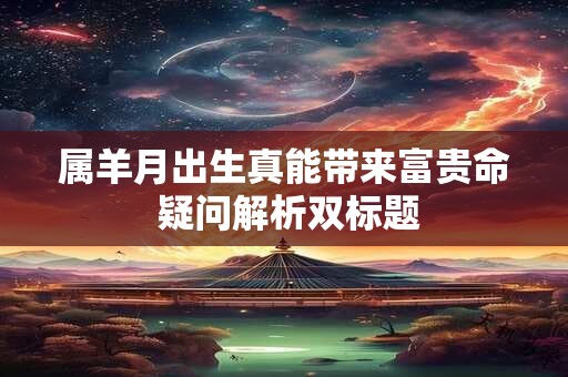 属羊月出生真能带来富贵命 疑问解析双标题