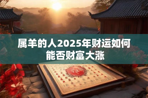 属羊的人2025年财运如何 能否财富大涨
