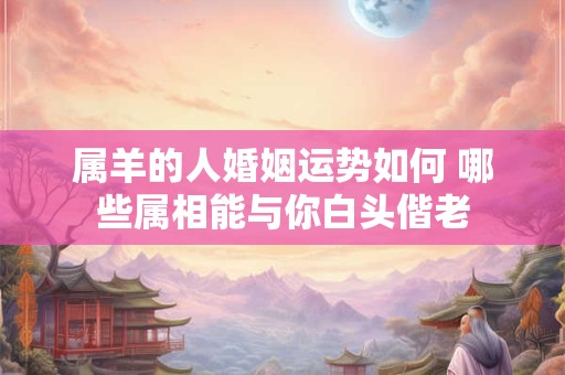 详细阅读:属羊的人婚姻运势如何 哪些属相能与你白头偕老 属羊的人婚姻运势如何 哪些属相能与你白头偕老