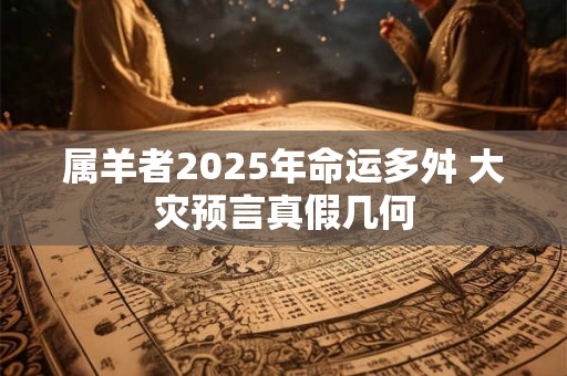 属羊者2025年命运多舛 大灾预言真假几何