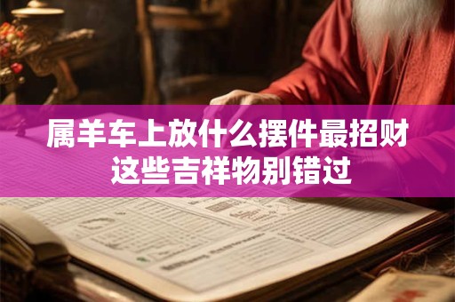 属羊车上放什么摆件最招财 这些吉祥物别错过