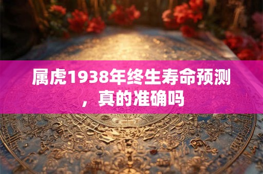 属虎1938年终生寿命预测，真的准确吗