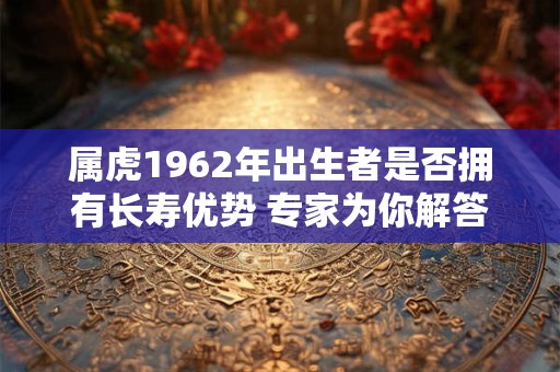 属虎1962年出生者是否拥有长寿优势 专家为你解答