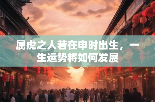 属虎之人若在申时出生，一生运势将如何发展