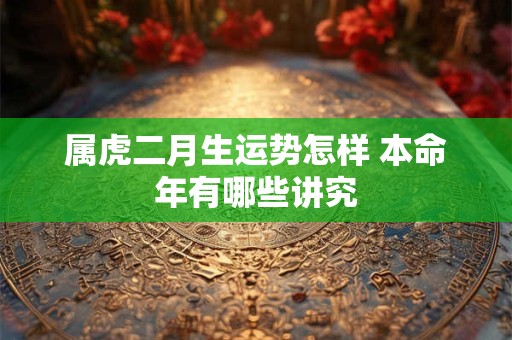 属虎二月生运势怎样 本命年有哪些讲究