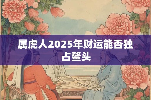 属虎人2025年财运能否独占鳌头
