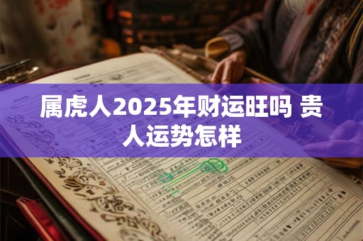 属虎人2025年财运旺吗 贵人运势怎样