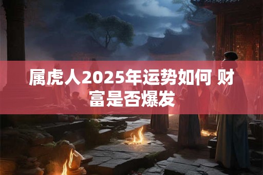 属虎人2025年运势如何 财富是否爆发