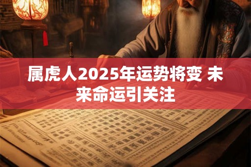 属虎人2025年运势将变 未来命运引关注