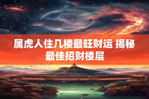 属虎人住几楼最旺财运 揭秘最佳招财楼层
