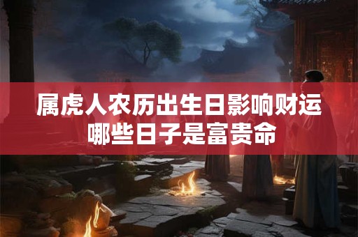 属虎人农历出生日影响财运 哪些日子是富贵命