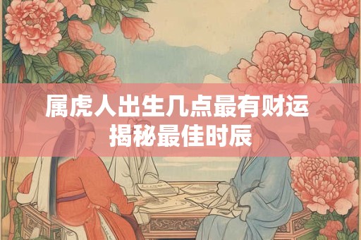 属虎人出生几点最有财运 揭秘最佳时辰
