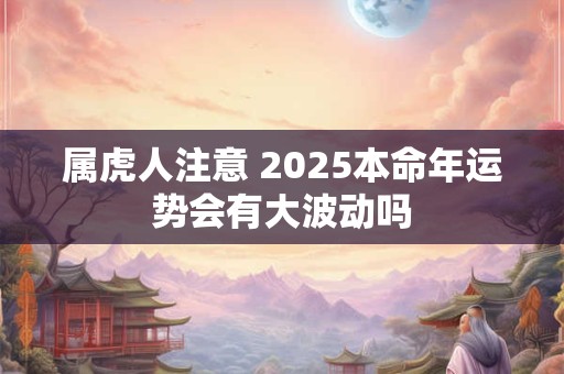 属虎人注意 2025本命年运势会有大波动吗