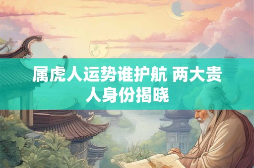 属虎人这三天出生最富贵 出生日期决定命运吗