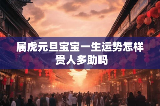 属虎元旦宝宝一生运势怎样 贵人多助吗