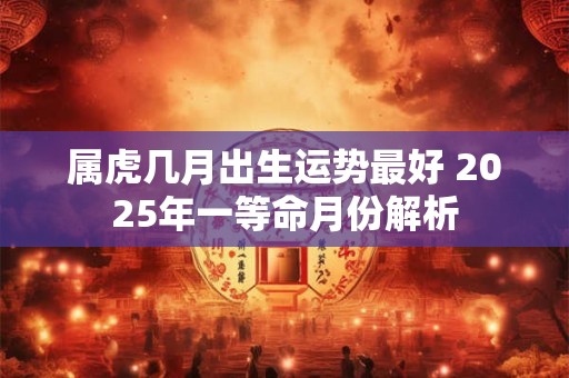 属虎几月出生运势最好 2025年一等命月份解析