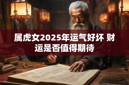 属虎女2025年运气好坏 财运是否值得期待