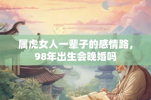 属虎女人一辈子的感情路，98年出生会晚婚吗
