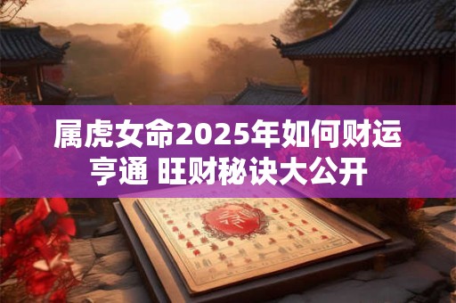 属虎女命2025年如何财运亨通 旺财秘诀大公开
