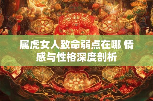 属虎女人致命弱点在哪 情感与性格深度剖析