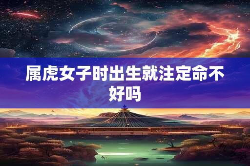 属虎女子时出生就注定命不好吗