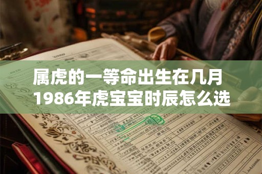 属虎的一等命出生在几月 1986年虎宝宝时辰怎么选