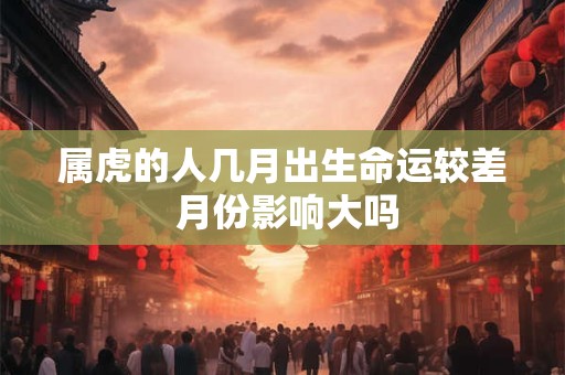 属虎的人几月出生命运较差 月份影响大吗