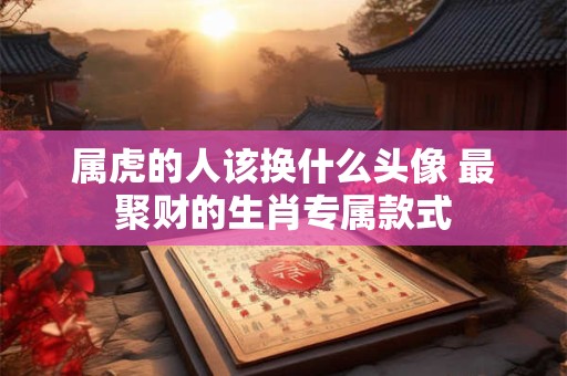 属虎的人该换什么头像 最聚财的生肖专属款式