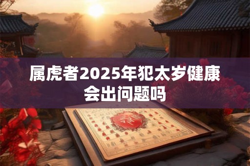 属虎者2025年犯太岁健康会出问题吗