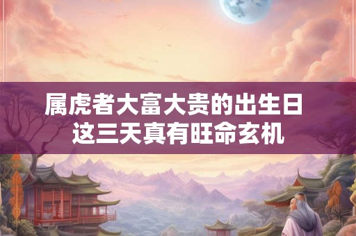 属虎者大富大贵的出生日 这三天真有旺命玄机