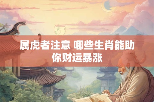 属虎者注意 哪些生肖能助你财运暴涨