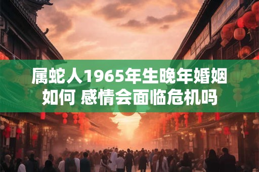 属蛇人1965年生晚年婚姻如何 感情会面临危机吗