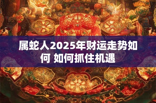 属蛇人2025年偏财机会多吗 关键在哪