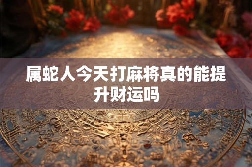 属蛇人今天打麻将真的能提升财运吗