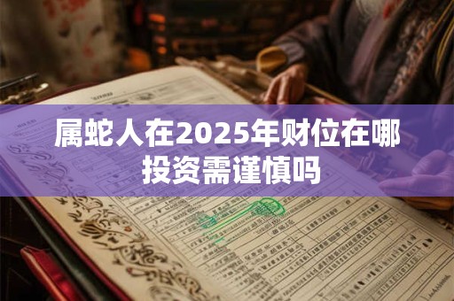 属蛇人在2025年财位在哪 投资需谨慎吗