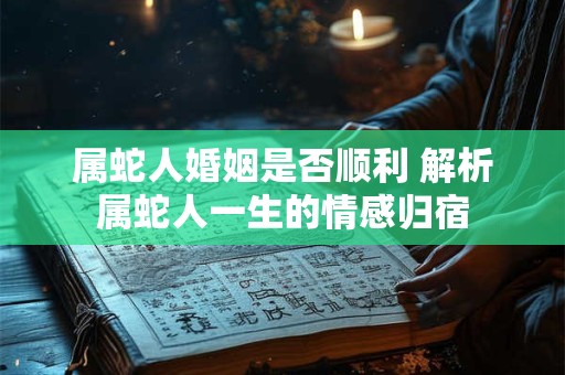 属蛇人婚姻是否顺利 解析属蛇人一生的情感归宿