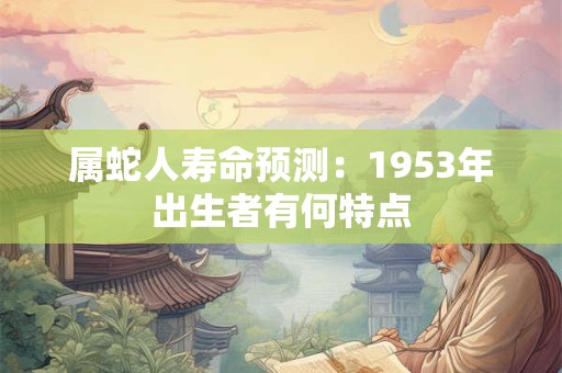 属蛇人寿命预测：1953年出生者有何特点